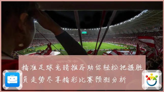 精准足球竞猜推荐助你轻松把握胜负走势尽享精彩比赛预测分析