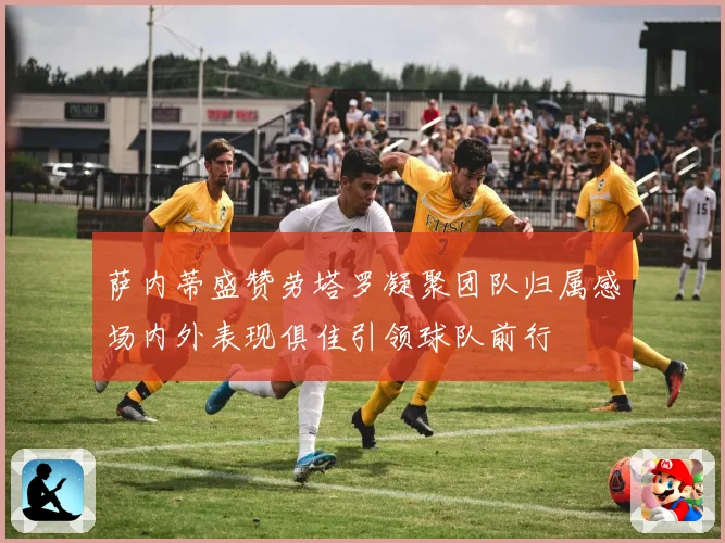 萨内蒂盛赞劳塔罗凝聚团队归属感场内外表现俱佳引领球队前行