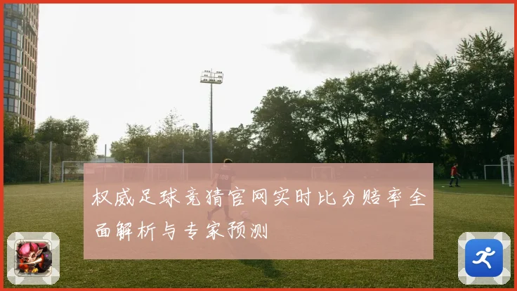 权威足球竞猜官网实时比分赔率全面解析与专家预测