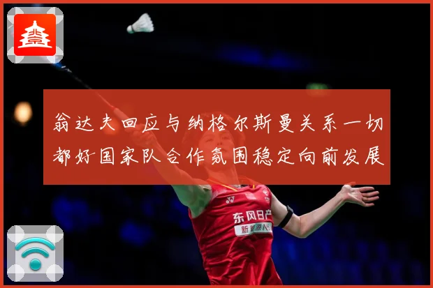 翁达夫回应与纳格尔斯曼关系一切都好国家队合作氛围稳定向前发展战术观察