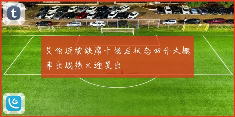 艾伦连续缺席十场后状态回升大概率出战热火迎复出