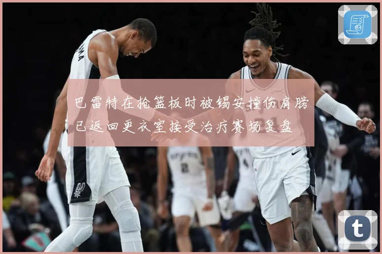 巴雷特在抢篮板时被锡安撞伤肩膀已返回更衣室接受治疗赛场复盘