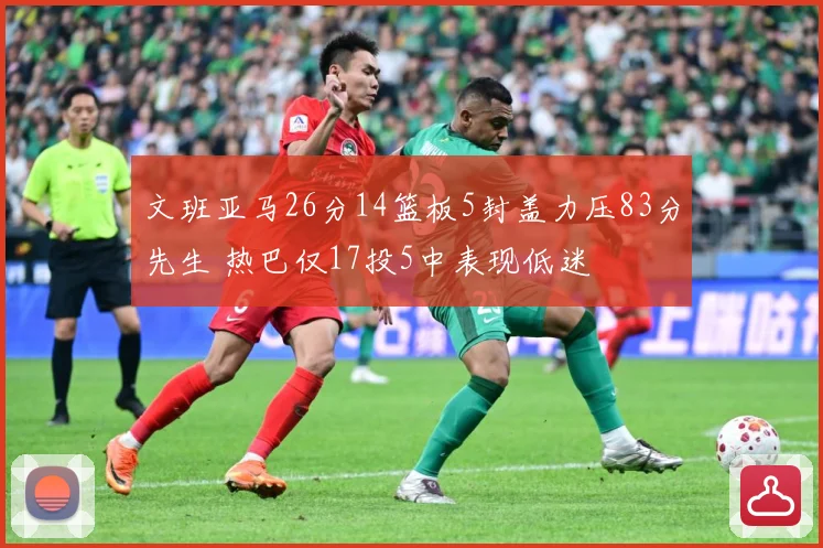 文班亚马26分14篮板5封盖力压83分先生 热巴仅17投5中表现低迷