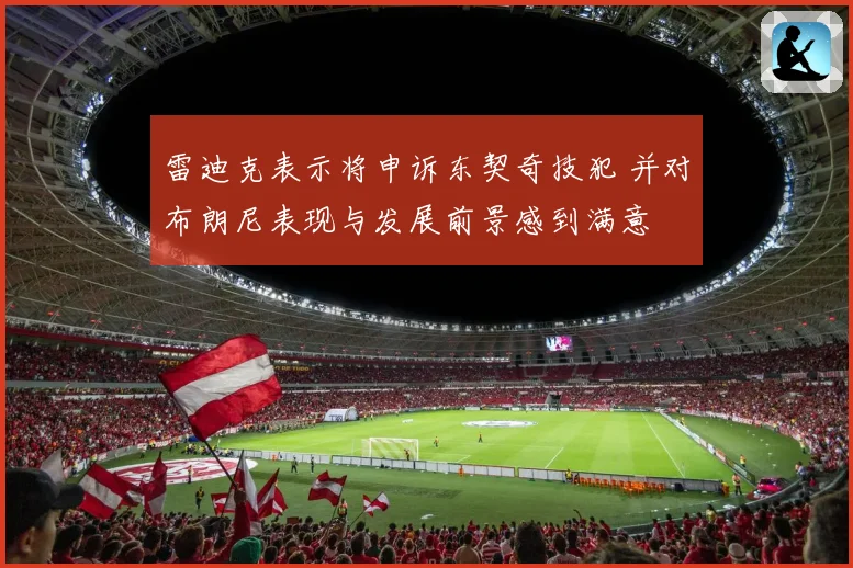 雷迪克表示将申诉东契奇技犯 并对布朗尼表现与发展前景感到满意