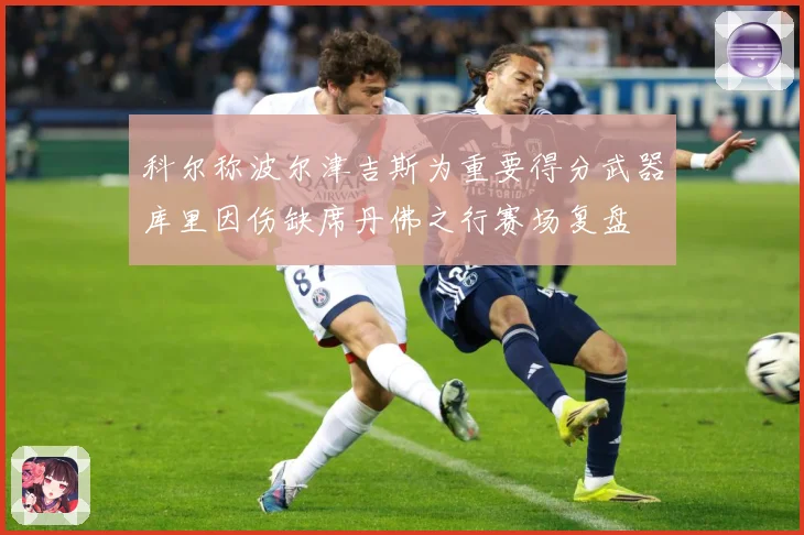 科尔称波尔津吉斯为重要得分武器库里因伤缺席丹佛之行赛场复盘