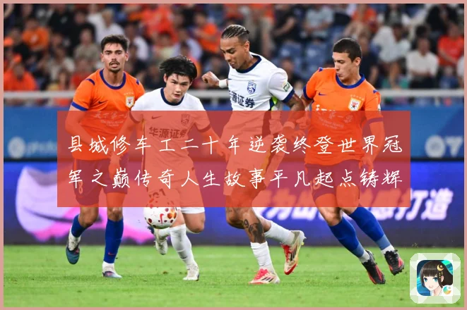 县城修车工二十年逆袭终登世界冠军之巅传奇人生故事平凡起点铸辉煌
