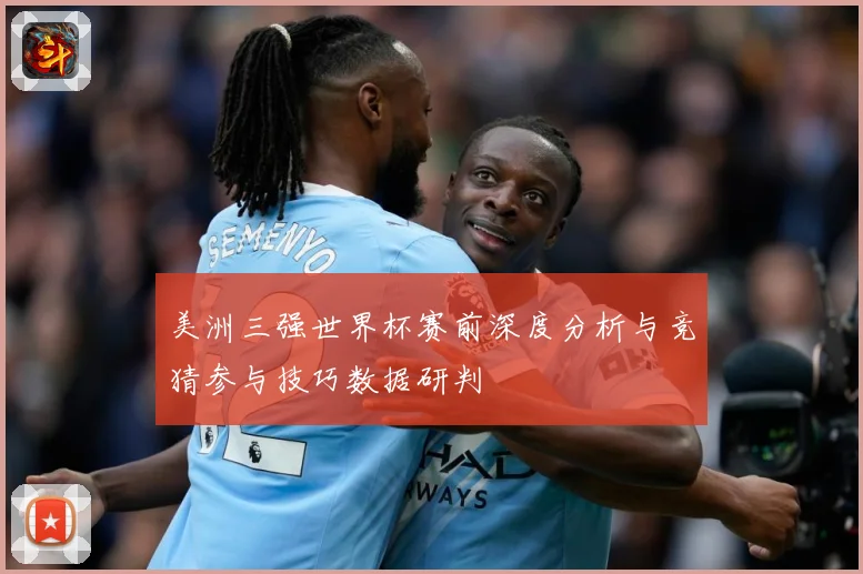 美洲三强世界杯赛前深度分析与竞猜参与技巧数据研判