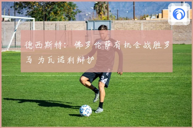德西斯特：佛罗伦萨有机会战胜罗马 为瓦诺利辩护
