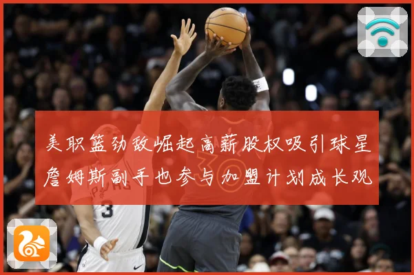 美职篮劲敌崛起高薪股权吸引球星詹姆斯副手也参与加盟计划成长观察