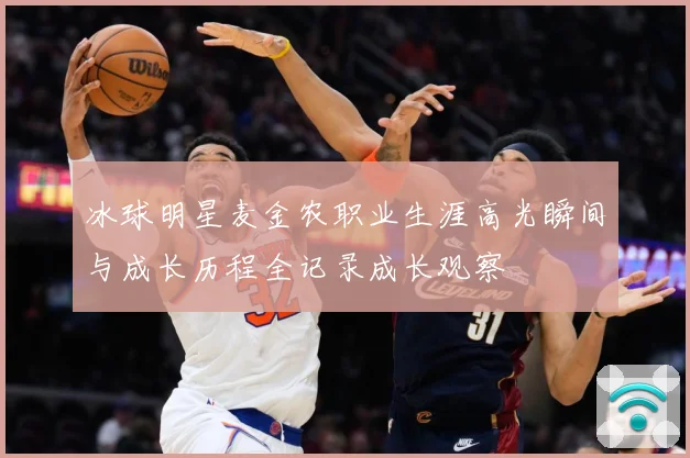 冰球明星麦金农职业生涯高光瞬间与成长历程全记录成长观察