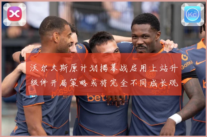 沃尔夫斯原计划揭幕战启用上站升级件开局策略或将完全不同成长观察