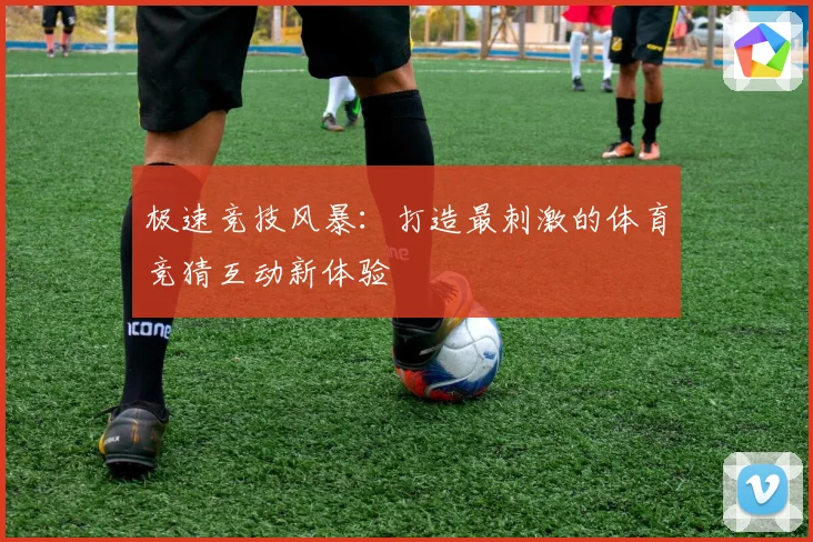 极速竞技风暴：打造最刺激的体育竞猜互动新体验
