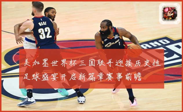 美加墨世界杯三国联手迎接历史性足球盛宴开启新篇章赛事前瞻