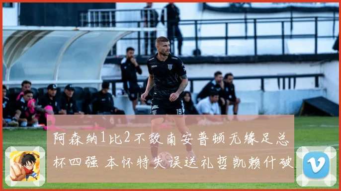阿森纳1比2不敌南安普顿无缘足总杯四强 本怀特失误送礼哲凯赖什破门
