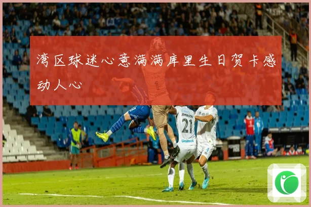 湾区球迷心意满满库里生日贺卡感动人心