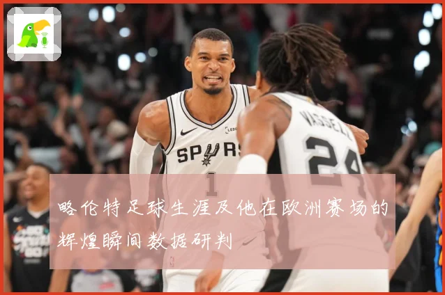 略伦特足球生涯及他在欧洲赛场的辉煌瞬间数据研判
