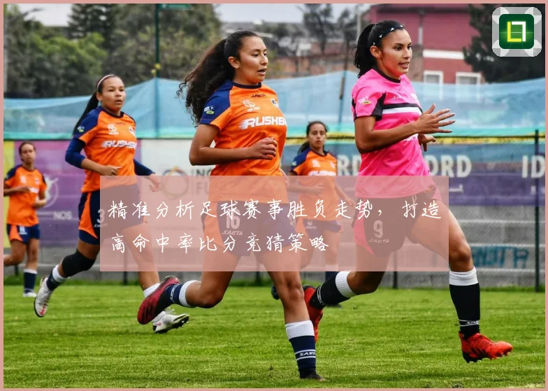 精准分析足球赛事胜负走势，打造高命中率比分竞猜策略