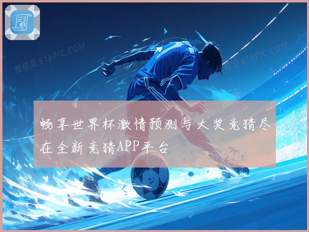 畅享世界杯激情预测与大奖竞猜尽在全新竞猜APP平台