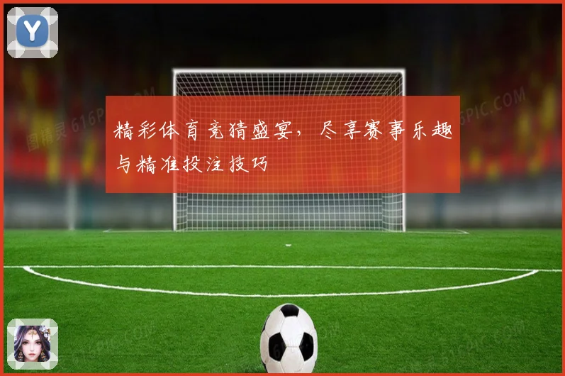 精彩体育竞猜盛宴，尽享赛事乐趣与精准投注技巧