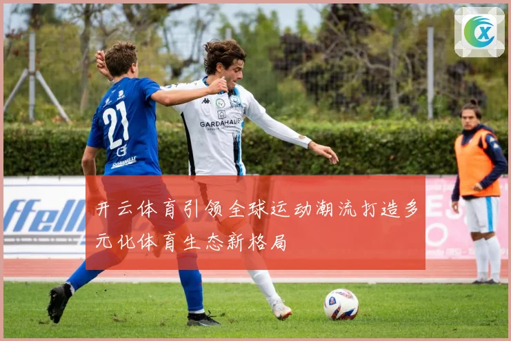 开云体育引领全球运动潮流打造多元化体育生态新格局