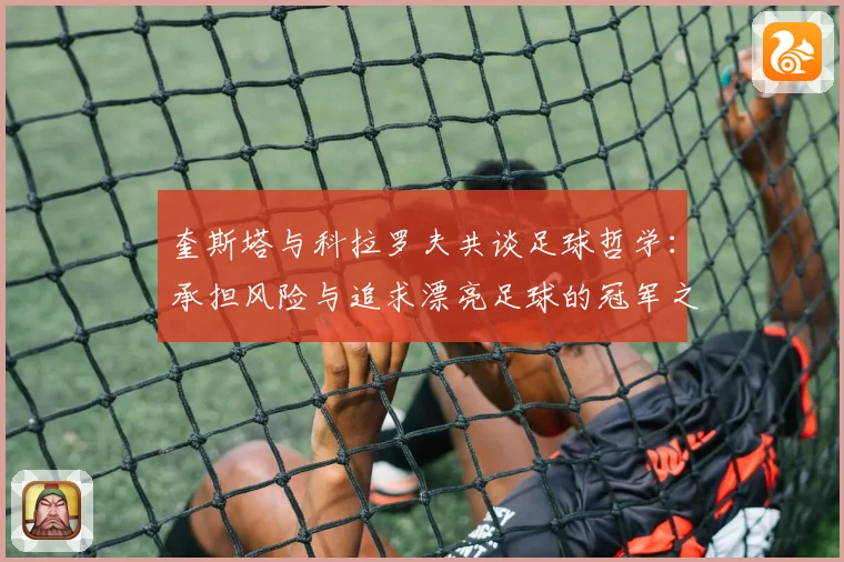 奎斯塔与科拉罗夫共谈足球哲学：承担风险与追求漂亮足球的冠军之路