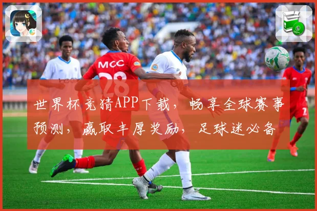 世界杯竞猜APP下载，畅享全球赛事预测，赢取丰厚奖励，足球迷必备工具！