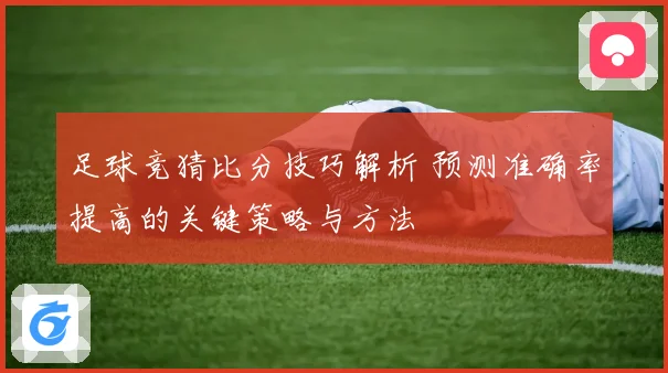 足球竞猜比分技巧解析 预测准确率提高的关键策略与方法