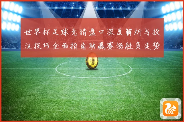 世界杯足球竞猜盘口深度解析与投注技巧全面指南助赢赛场胜负走势预测