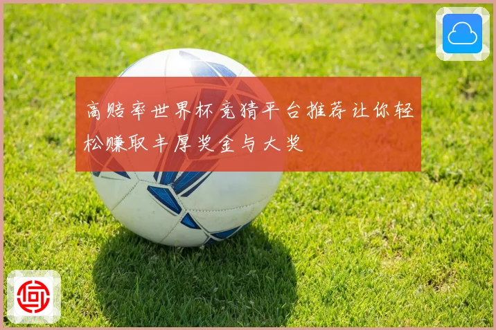 高赔率世界杯竞猜平台推荐让你轻松赚取丰厚奖金与大奖