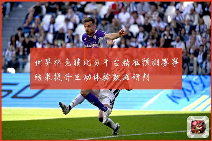 世界杯竞猜比分平台精准预测赛事结果提升互动体验数据研判