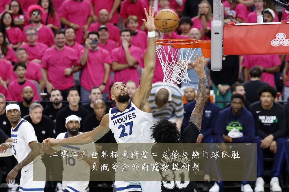 二零二六世界杯竞猜盘口走势与热门球队胜负概率全面前瞻数据研判