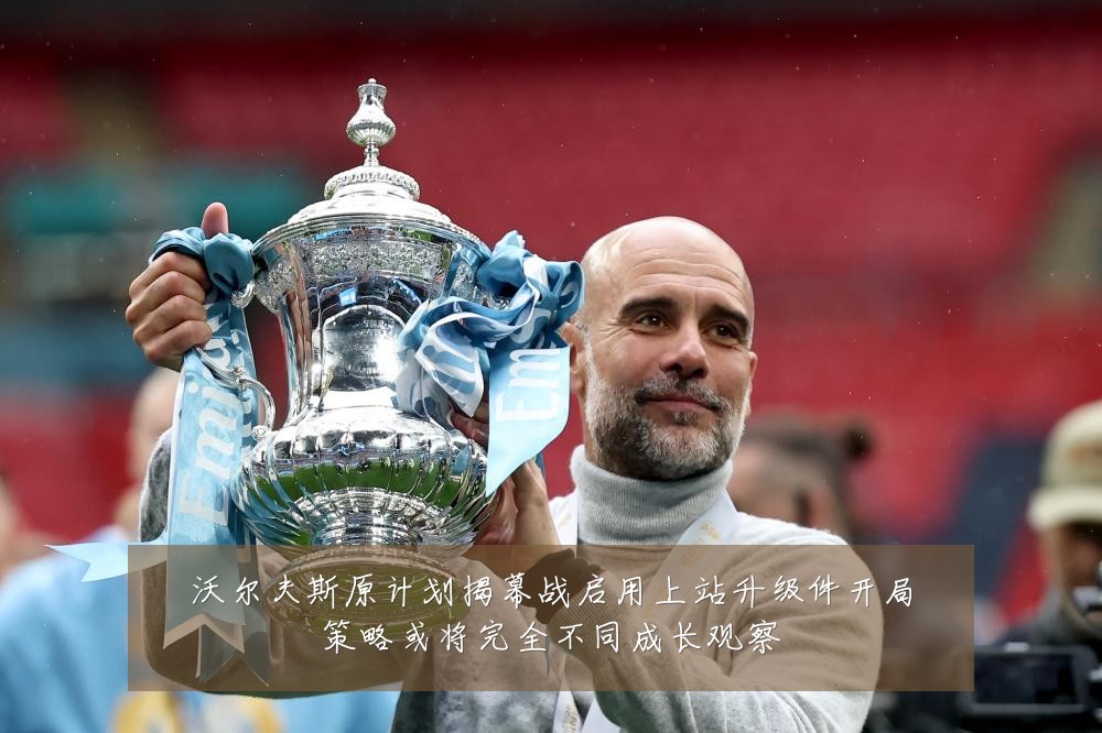 沃尔夫斯原计划揭幕战启用上站升级件开局策略或将完全不同成长观察