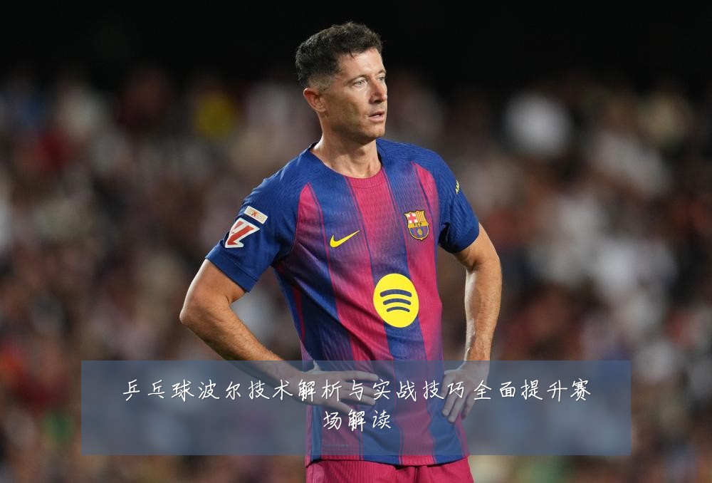 乒乓球波尔技术解析与实战技巧全面提升赛场解读