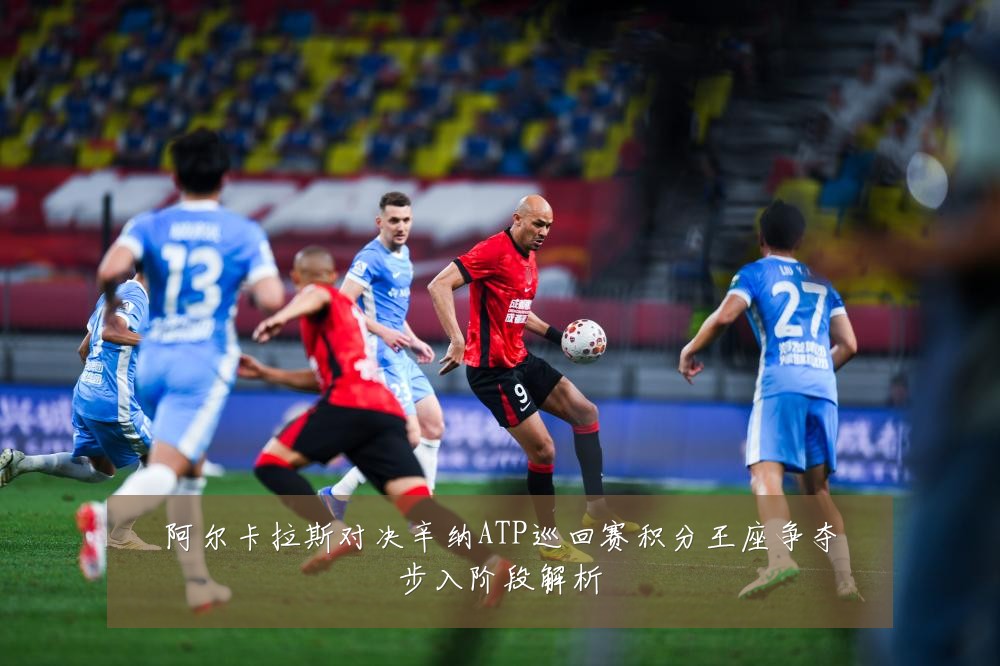 阿尔卡拉斯对决辛纳ATP巡回赛积分王座争夺步入阶段解析