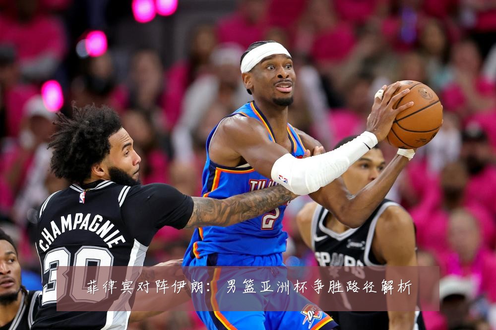 菲律宾对阵伊朗：男篮亚洲杯争胜路径解析